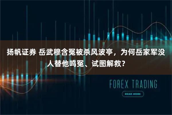 扬帆证券 岳武穆含冤被杀风波亭，为何岳家军没人替他鸣冤、试图解救？