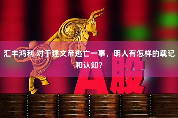 汇丰鸿利 对于建文帝逃亡一事，明人有怎样的载记和认知？