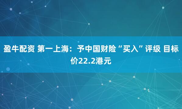 盈牛配资 第一上海：予中国财险“买入”评级 目标价22.2港元