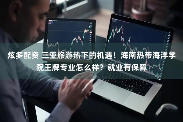 炫多配资 三亚旅游热下的机遇！海南热带海洋学院王牌专业怎么样？就业有保障