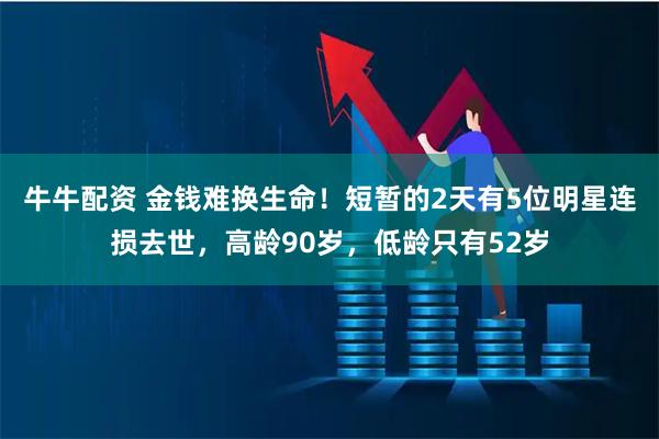 牛牛配资 金钱难换生命！短暂的2天有5位明星连损去世，高龄90岁，低龄只有52岁