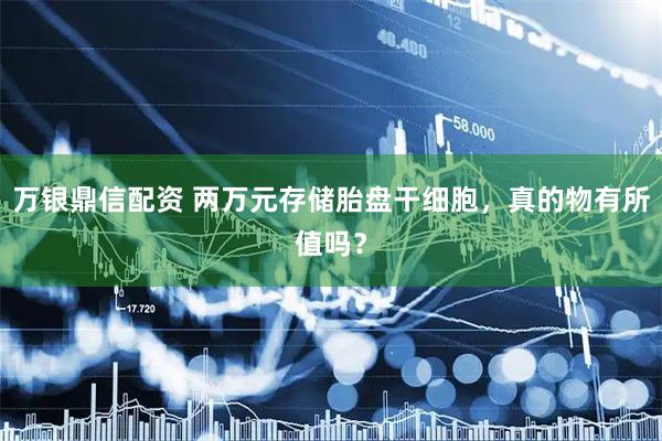 万银鼎信配资 两万元存储胎盘干细胞，真的物有所值吗？