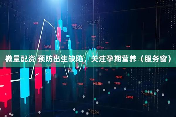 微量配资 预防出生缺陷，关注孕期营养（服务窗）