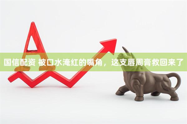 国信配资 被口水淹红的嘴角，这支唇周膏救回来了