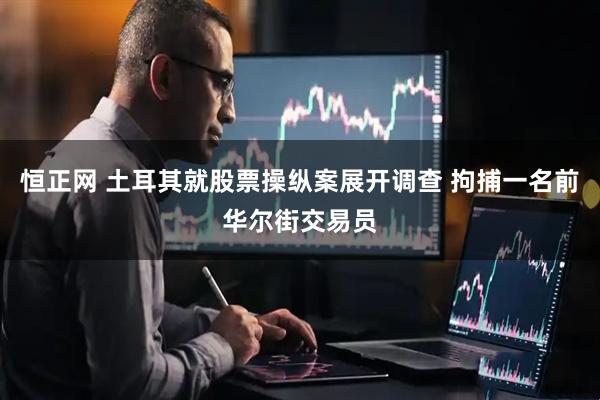 恒正网 土耳其就股票操纵案展开调查 拘捕一名前华尔街交易员