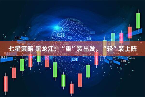 七星策略 黑龙江：“重”装出发，“轻”装上阵