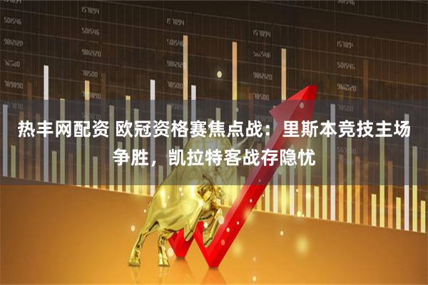 热丰网配资 欧冠资格赛焦点战：里斯本竞技主场争胜，凯拉特客战存隐忧