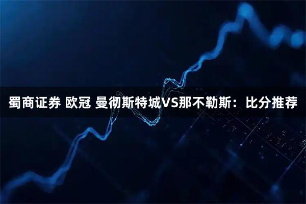 蜀商证券 欧冠 曼彻斯特城VS那不勒斯：比分推荐
