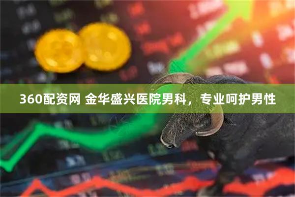 360配资网 金华盛兴医院男科，专业呵护男性