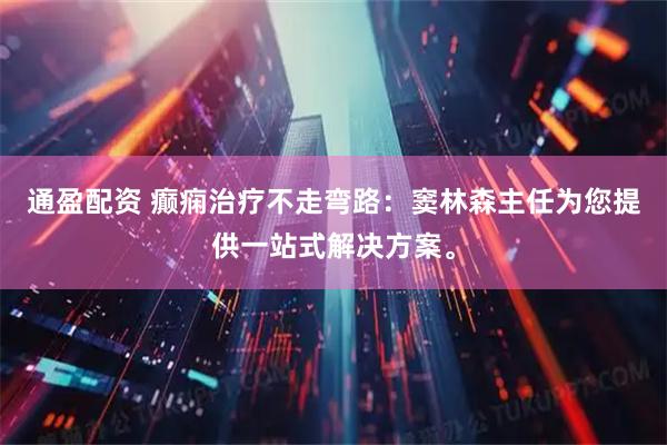 通盈配资 癫痫治疗不走弯路：窦林森主任为您提供一站式解决方案。