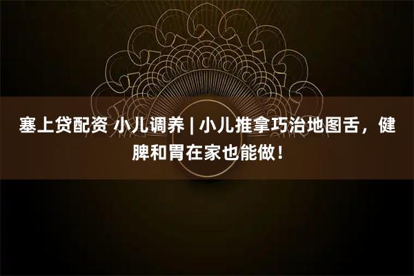 塞上贷配资 小儿调养 | 小儿推拿巧治地图舌，健脾和胃在家也能做！