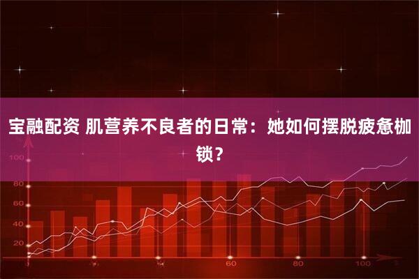 宝融配资 肌营养不良者的日常：她如何摆脱疲惫枷锁？