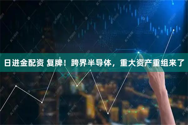 日进金配资 复牌！跨界半导体，重大资产重组来了