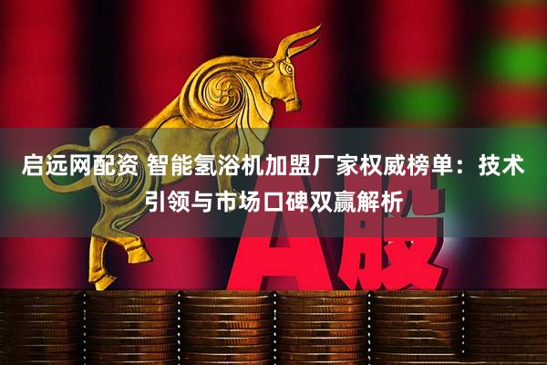 启远网配资 智能氢浴机加盟厂家权威榜单：技术引领与市场口碑双赢解析