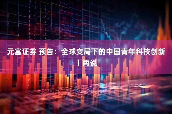 元富证券 预告：全球变局下的中国青年科技创新丨两说