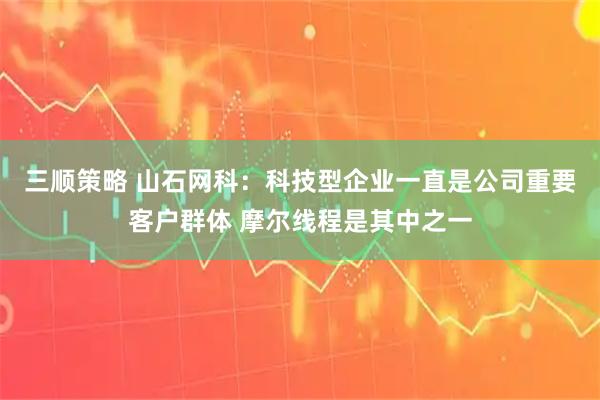 三顺策略 山石网科：科技型企业一直是公司重要客户群体 摩尔线程是其中之一