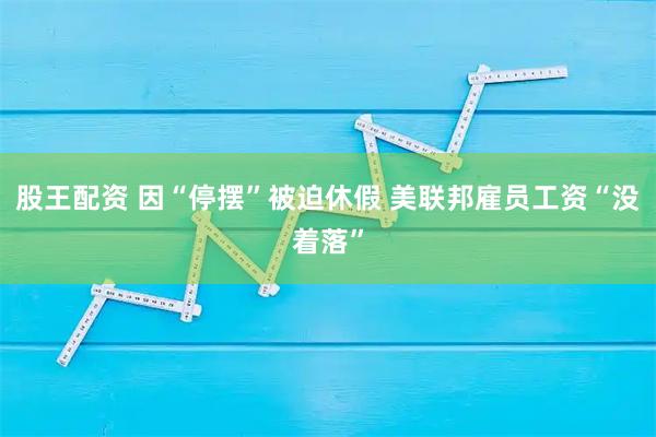 股王配资 因“停摆”被迫休假 美联邦雇员工资“没着落”