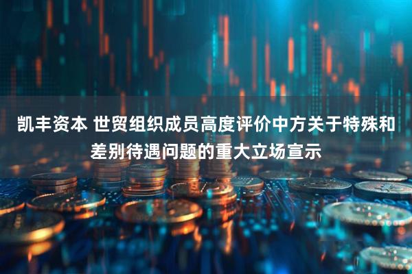 凯丰资本 世贸组织成员高度评价中方关于特殊和差别待遇问题的重大立场宣示
