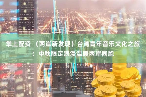 掌上配资 （两岸新发现）台湾青年音乐文化之旅：中秋限定浪漫温暖两岸同胞