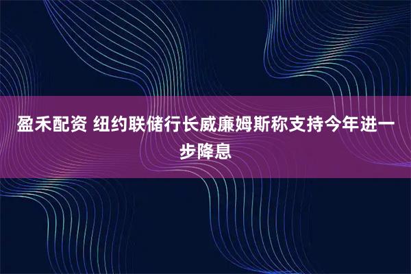 盈禾配资 纽约联储行长威廉姆斯称支持今年进一步降息