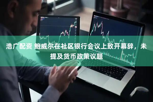 浩广配资 鲍威尔在社区银行会议上致开幕辞，未提及货币政策议题