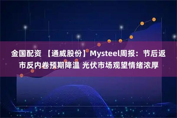 金国配资 【通威股份】Mysteel周报：节后返市反内卷预期降温 光伏市场观望情绪浓厚