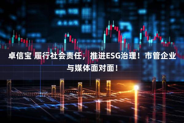 卓信宝 履行社会责任，推进ESG治理！市管企业与媒体面对面！