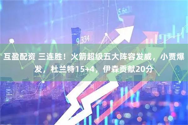 互盈配资 三连胜！火箭超级五大阵容发威，小贾爆发，杜兰特15+4，伊森贡献20分