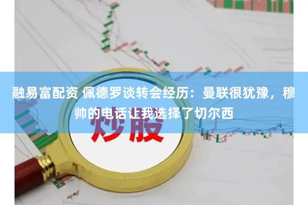 融易富配资 佩德罗谈转会经历：曼联很犹豫，穆帅的电话让我选择了切尔西