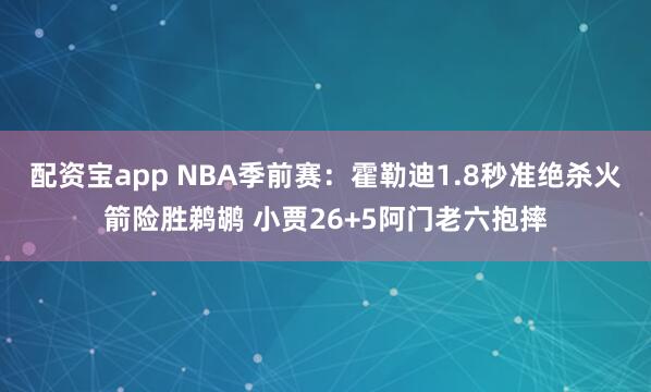 配资宝app NBA季前赛：霍勒迪1.8秒准绝杀火箭险胜鹈鹕 小贾26+5阿门老六抱摔