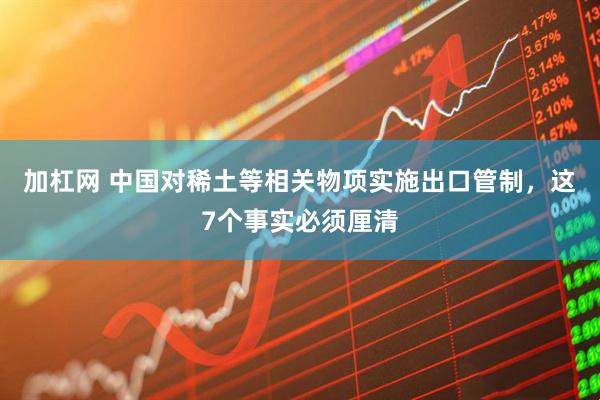 加杠网 中国对稀土等相关物项实施出口管制，这7个事实必须厘清