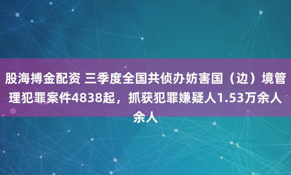 股海搏金配资 三季度全国共侦办妨害国（边）境管理犯罪案件4838起，抓获犯罪嫌疑人1.53万余人