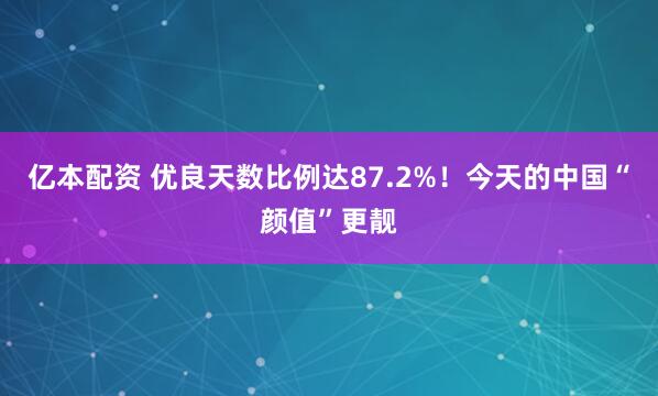 亿本配资 优良天数比例达87.2%！今天的中国“颜值”更靓