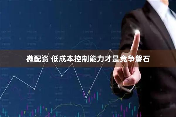 微配资 低成本控制能力才是竞争磐石