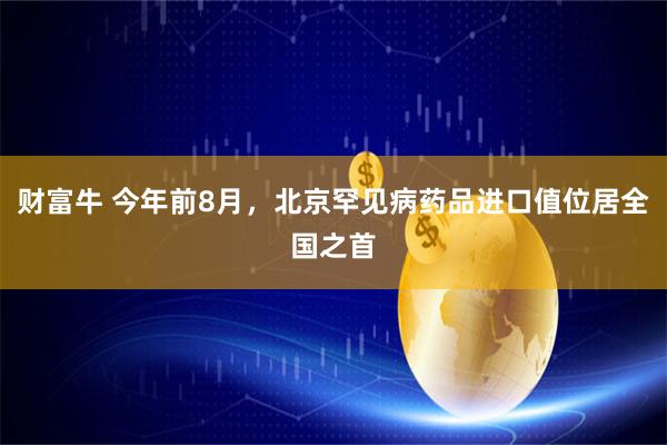 财富牛 今年前8月，北京罕见病药品进口值位居全国之首