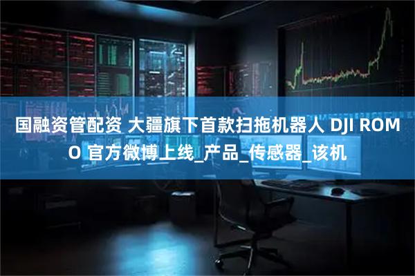 国融资管配资 大疆旗下首款扫拖机器人 DJI ROMO 官方微博上线_产品_传感器_该机