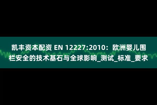 凯丰资本配资 EN 12227:2010：欧洲婴儿围栏安全的技术基石与全球影响_测试_标准_要求