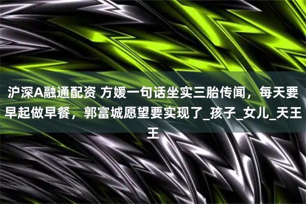 沪深A融通配资 方媛一句话坐实三胎传闻，每天要早起做早餐，郭富城愿望要实现了_孩子_女儿_天王