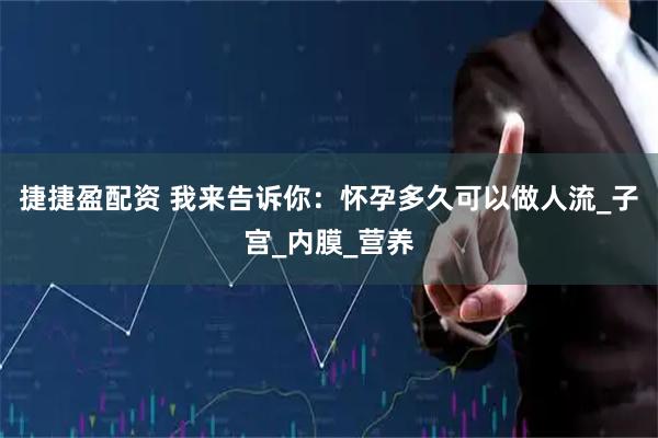 捷捷盈配资 我来告诉你：怀孕多久可以做人流_子宫_内膜_营养