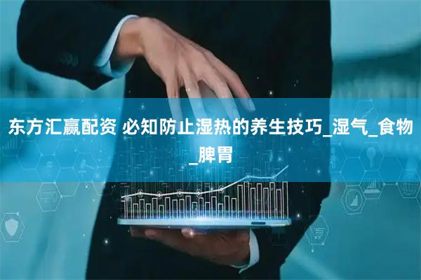 东方汇赢配资 必知防止湿热的养生技巧_湿气_食物_脾胃