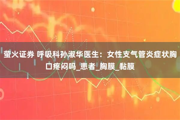 萤火证券 呼吸科孙淑华医生：女性支气管炎症状胸口疼闷吗_患者_胸膜_黏膜