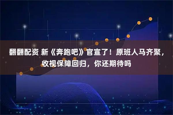 翻翻配资 新《奔跑吧》官宣了！原班人马齐聚，收视保障回归，你还期待吗