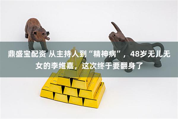 鼎盛宝配资 从主持人到“精神病”，48岁无儿无女的李维嘉，这次终于要翻身了
