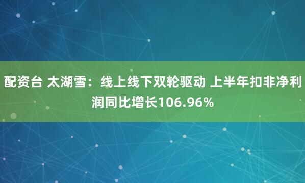 配资台 太湖雪：线上线下双轮驱动 上半年扣非净利润同比增长106.96%