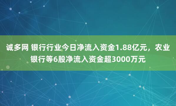 诚多网 银行行业今日净流入资金1.88亿元，农业银行等6股净流入资金超3000万元