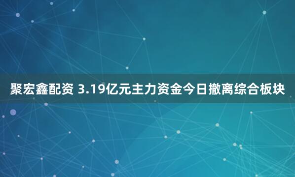 聚宏鑫配资 3.19亿元主力资金今日撤离综合板块