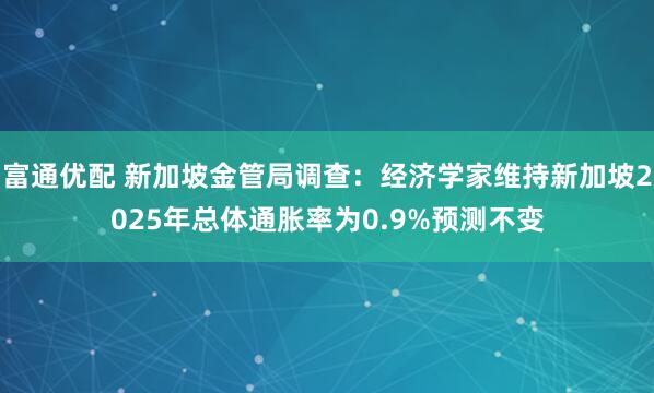 富通优配 新加坡金管局调查：经济学家维持新加坡2025年总体通胀率为0.9%预测不变