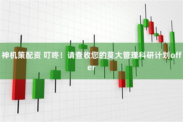 神机策配资 叮咚！请查收您的莫大管理科研计划offer