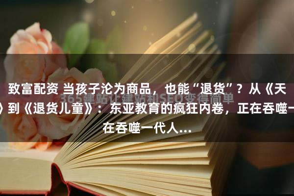 致富配资 当孩子沦为商品，也能“退货”？从《天空之城》到《退货儿童》：东亚教育的疯狂内卷，正在吞噬一代人...
