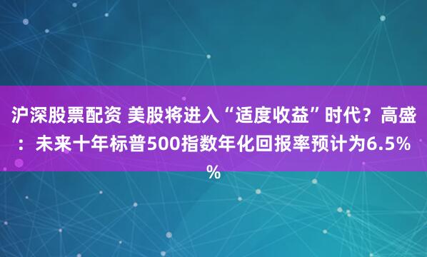 沪深股票配资 美股将进入“适度收益”时代？高盛：未来十年标普500指数年化回报率预计为6.5%